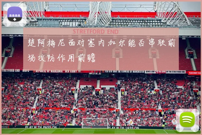 楚阿梅尼面对塞内加尔能否串联前场攻防作用前瞻