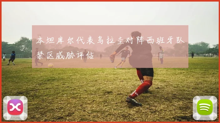 本坦库尔代表乌拉圭对阵西班牙队禁区威胁评估