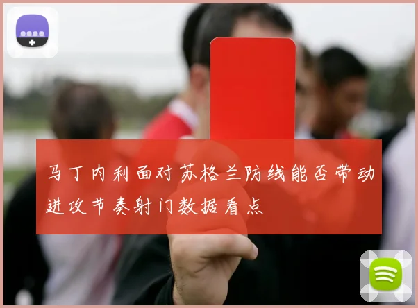 马丁内利面对苏格兰防线能否带动进攻节奏射门数据看点