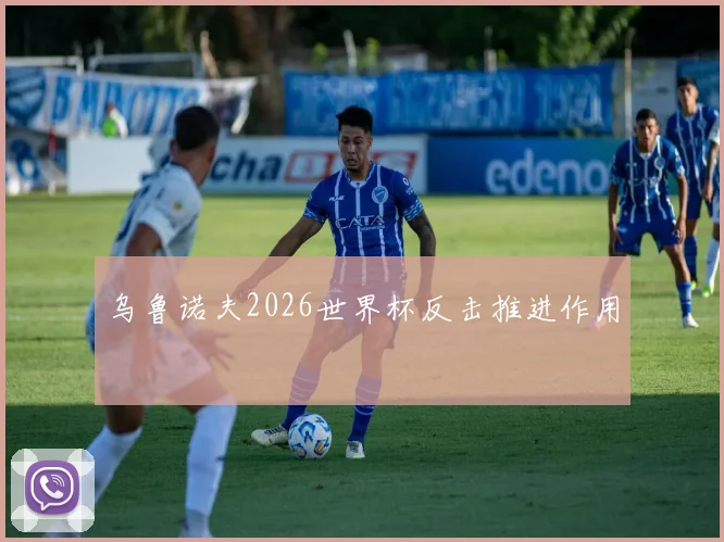 乌鲁诺夫2026世界杯反击推进作用