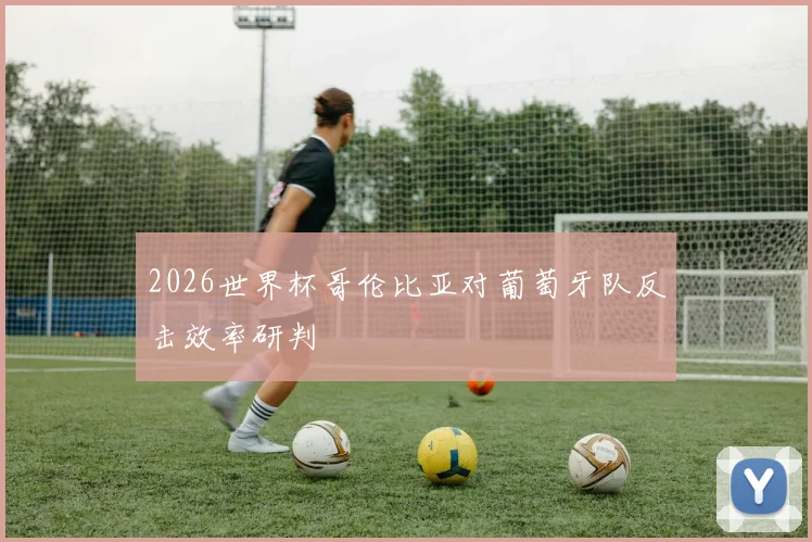 2026世界杯哥伦比亚对葡萄牙队反击效率研判
