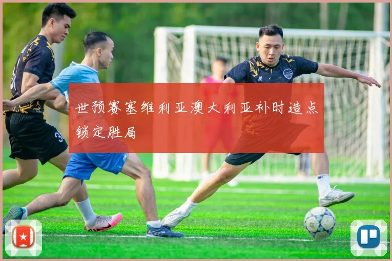 世预赛塞维利亚澳大利亚补时造点锁定胜局