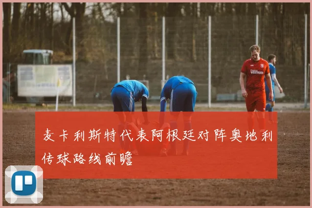 麦卡利斯特代表阿根廷对阵奥地利传球路线前瞻