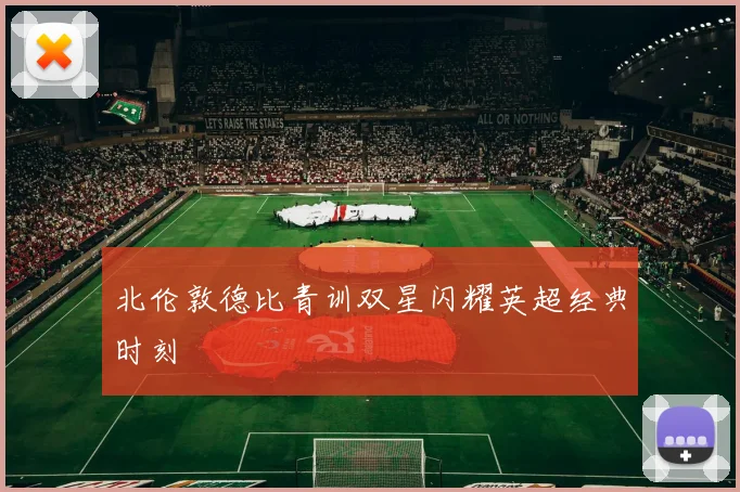 北伦敦德比青训双星闪耀英超经典时刻