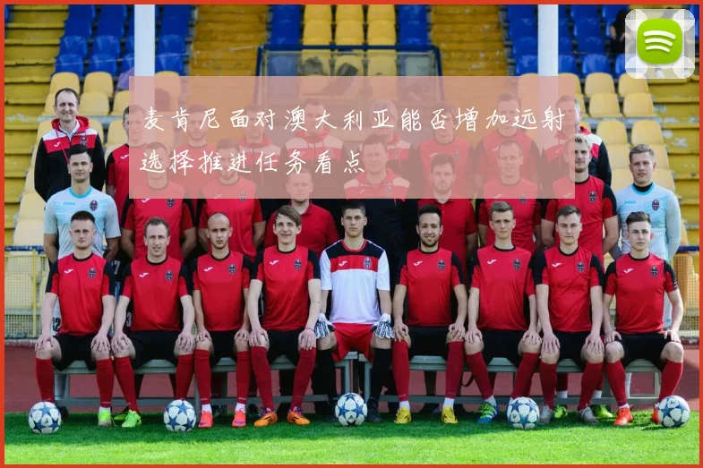 麦肯尼面对澳大利亚能否增加远射选择推进任务看点