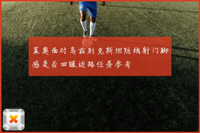 莱奥面对乌兹别克斯坦防线射门脚感是否回暖边路任务参考