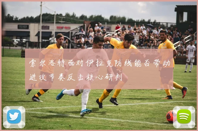 索尔洛特面对伊拉克防线能否带动进攻节奏反击核心研判