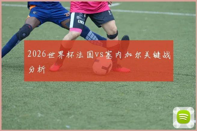 2026世界杯法国vs塞内加尔关键战分析
