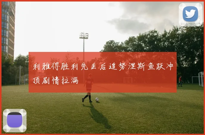 利雅得胜利先丢后追努涅斯鱼跃冲顶剧情拉满