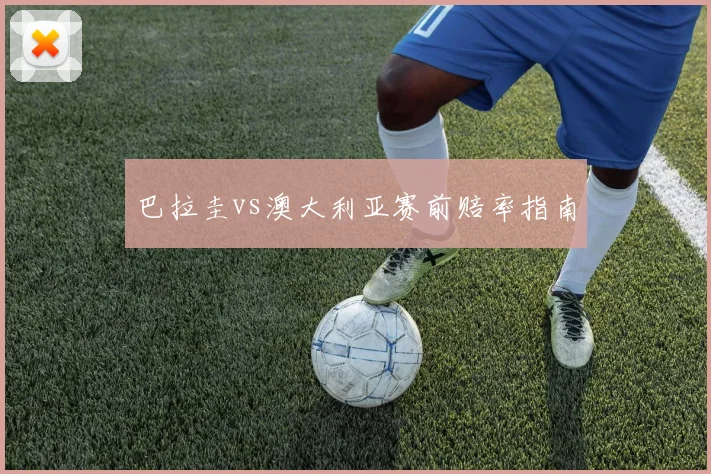 巴拉圭vs澳大利亚赛前赔率指南