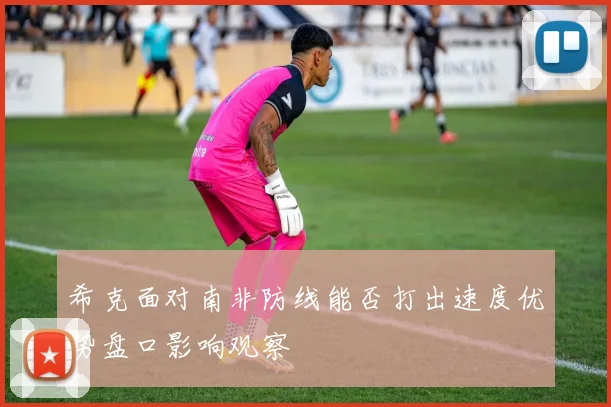 希克面对南非防线能否打出速度优势盘口影响观察