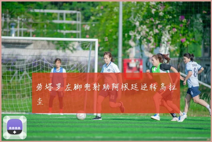 劳塔罗左脚兜射助阿根廷逆转乌拉圭