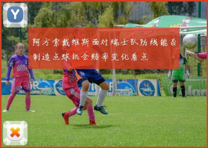 阿方索戴维斯面对瑞士队防线能否制造点球机会赔率变化看点
