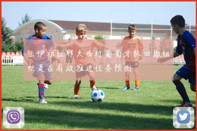 法伊祖拉耶夫面对葡萄牙队回撤组织是否有效推进任务预测
