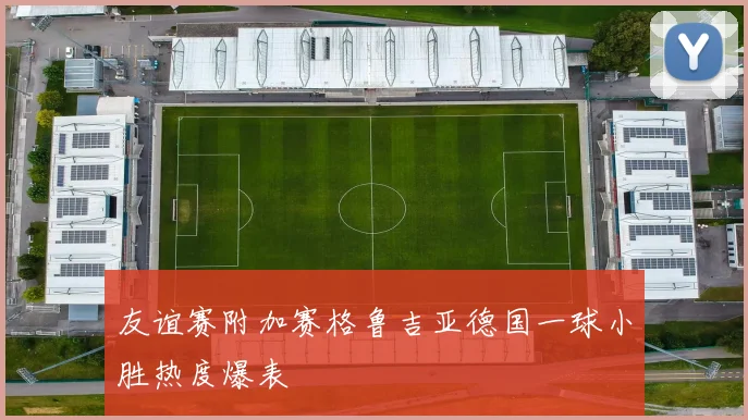 友谊赛附加赛格鲁吉亚德国一球小胜热度爆表