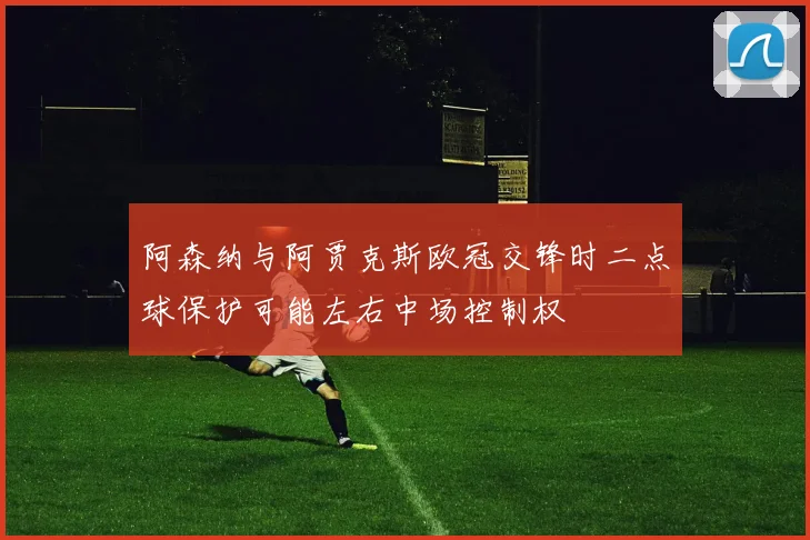 阿森纳与阿贾克斯欧冠交锋时二点球保护可能左右中场控制权