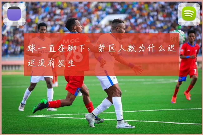球一直在脚下,禁区人数为什么迟迟没有发生