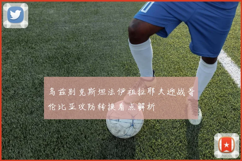乌兹别克斯坦法伊祖拉耶夫迎战哥伦比亚攻防转换看点解析