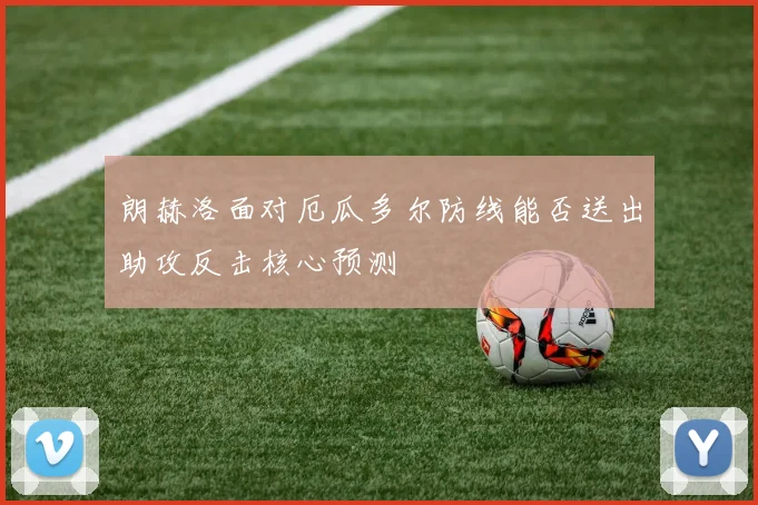 朗赫洛面对厄瓜多尔防线能否送出助攻反击核心预测