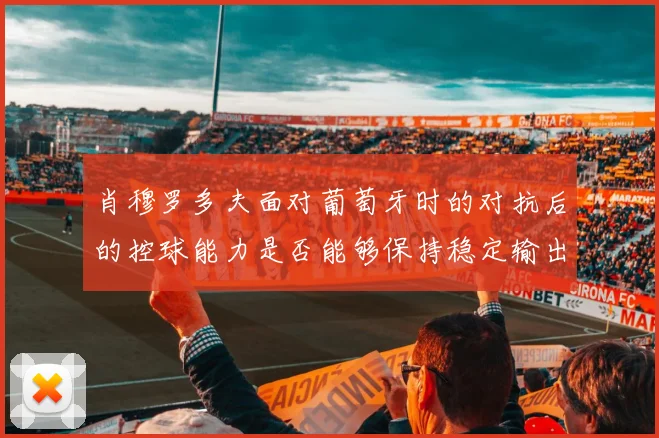 肖穆罗多夫面对葡萄牙时的对抗后的控球能力是否能够保持稳定输出