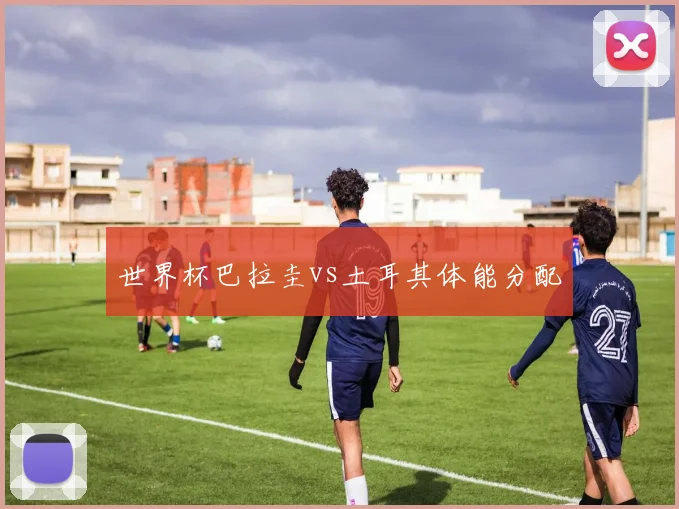 世界杯巴拉圭vs土耳其体能分配