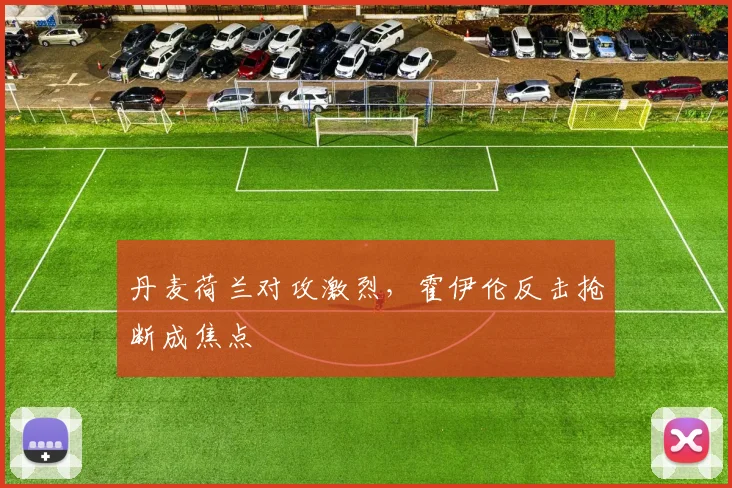 丹麦荷兰对攻激烈，霍伊伦反击抢断成焦点