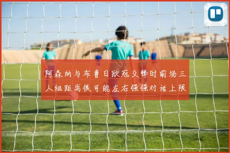 阿森纳与布鲁日欧冠交锋时前场三人组距离很可能左右强强对话上限