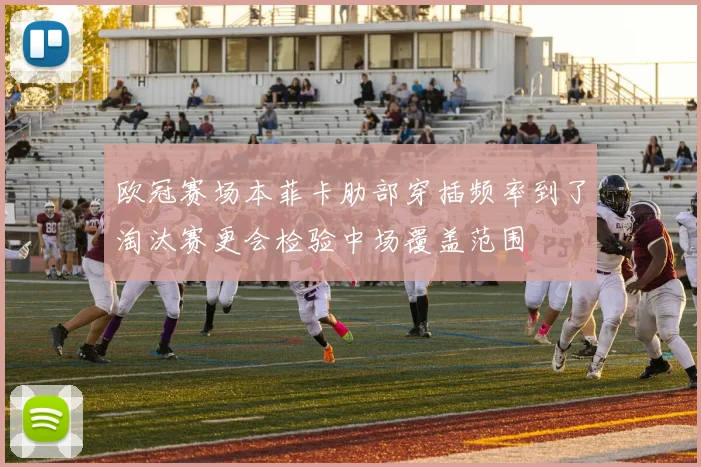 欧冠赛场本菲卡肋部穿插频率到了淘汰赛更会检验中场覆盖范围