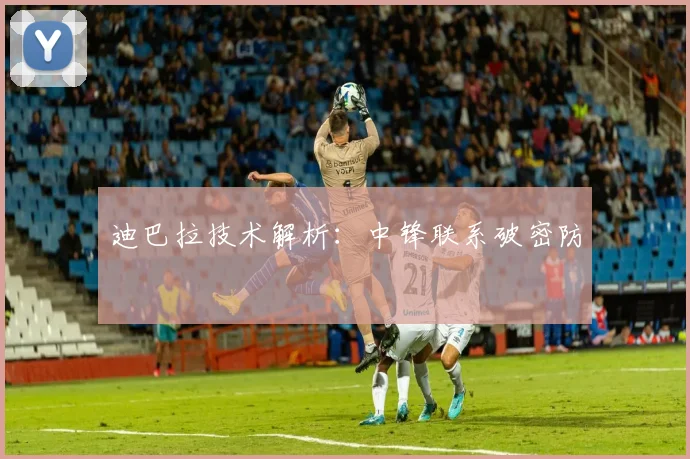 迪巴拉技术解析:中锋联系破密防