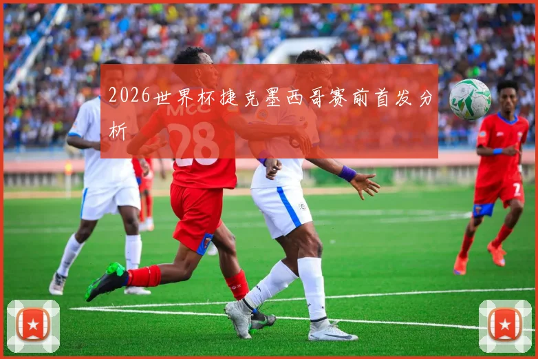 2026世界杯捷克墨西哥赛前首发分析