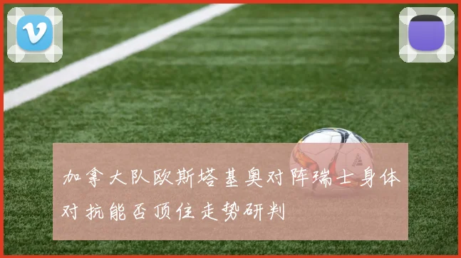 加拿大队欧斯塔基奥对阵瑞士身体对抗能否顶住走势研判