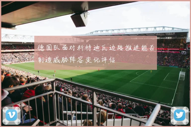 德国队面对科特迪瓦边路推进能否制造威胁阵容变化评估