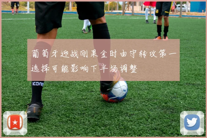 葡萄牙迎战刚果金时由守转攻第一选择可能影响下半场调整