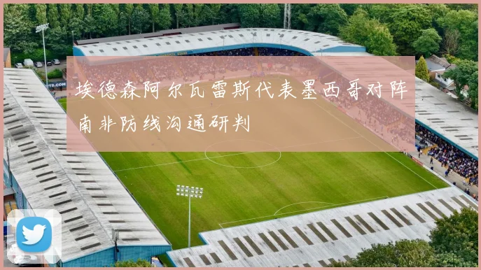 埃德森阿尔瓦雷斯代表墨西哥对阵南非防线沟通研判