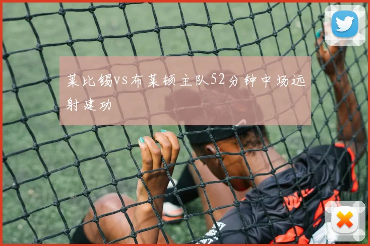 莱比锡vs布莱顿主队52分钟中场远射建功