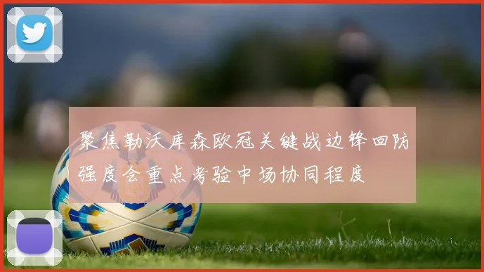 聚焦勒沃库森欧冠关键战边锋回防强度会重点考验中场协同程度