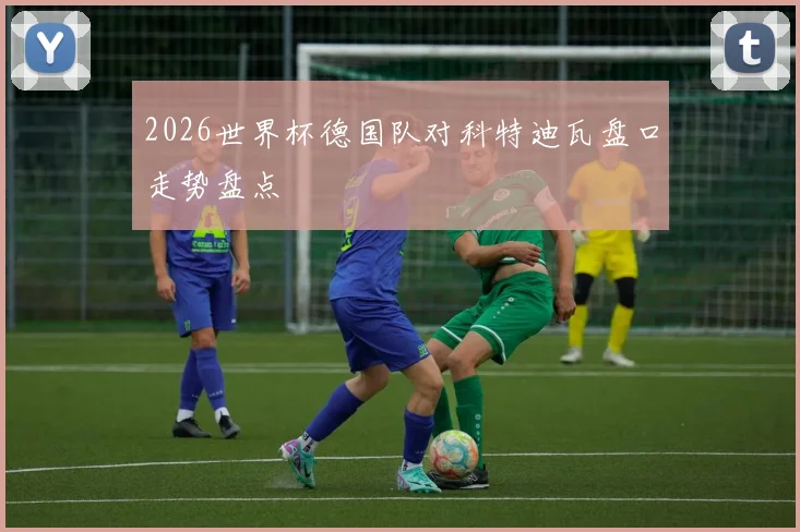 2026世界杯德国队对科特迪瓦盘口走势盘点