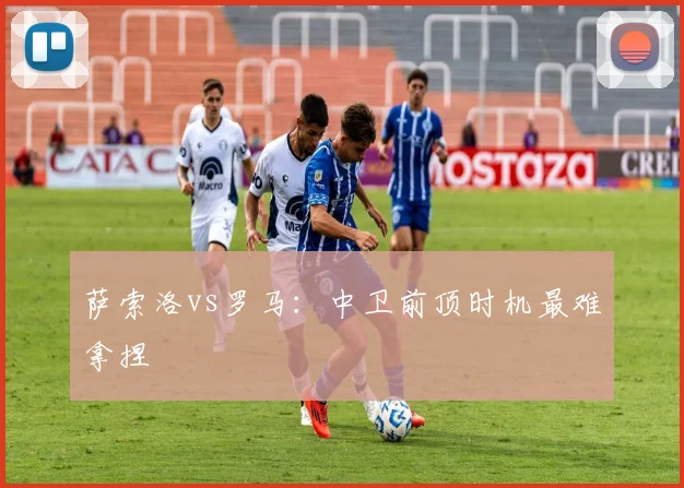 萨索洛vs罗马:中卫前顶时机最难拿捏