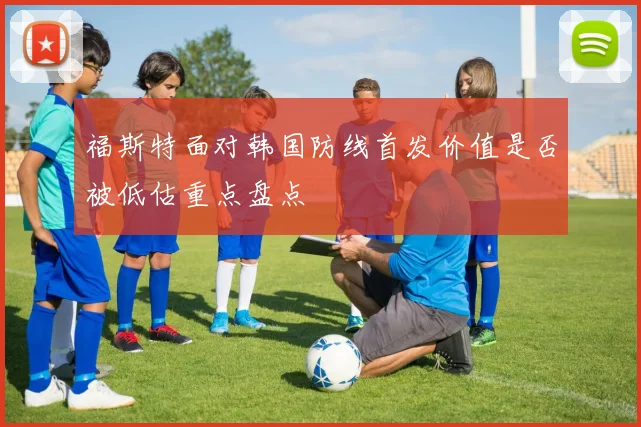 福斯特面对韩国防线首发价值是否被低估重点盘点