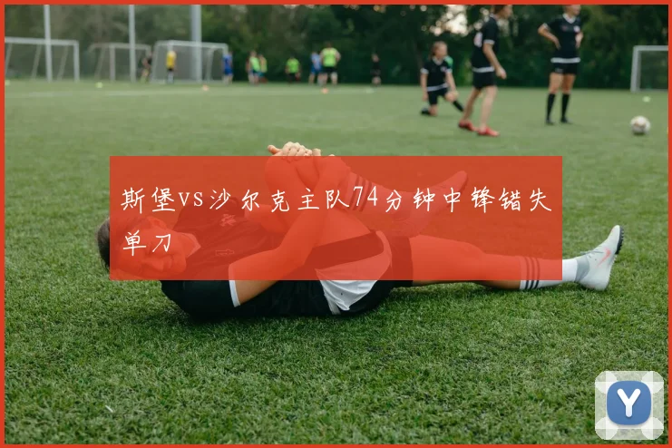 斯堡vs沙尔克主队74分钟中锋错失单刀