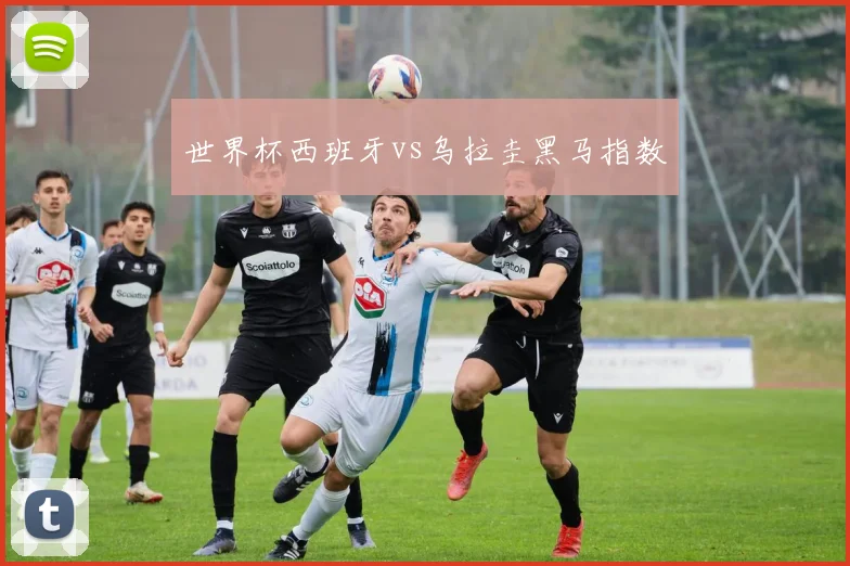 世界杯西班牙vs乌拉圭黑马指数
