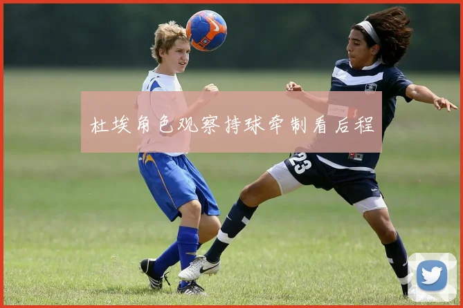 杜埃角色观察持球牵制看后程