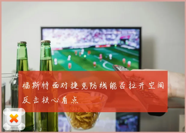 福斯特面对捷克防线能否拉开空间反击核心看点
