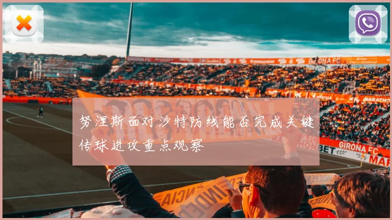 努涅斯面对沙特防线能否完成关键传球进攻重点观察