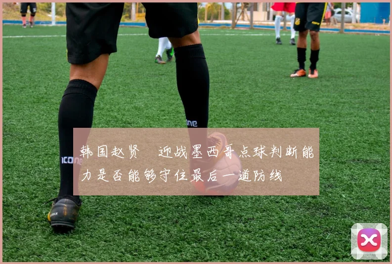 韩国赵贤祐迎战墨西哥点球判断能力是否能够守住最后一道防线