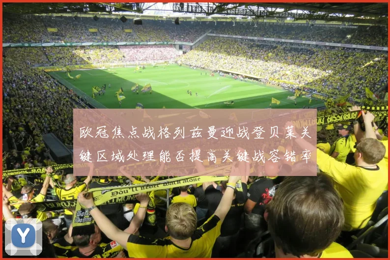 欧冠焦点战格列兹曼迎战登贝莱关键区域处理能否提高关键战容错率