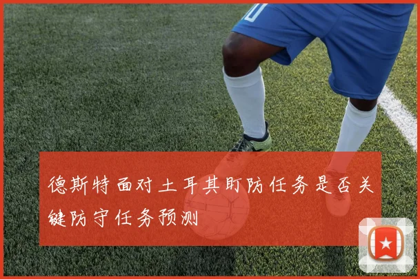 德斯特面对土耳其盯防任务是否关键防守任务预测