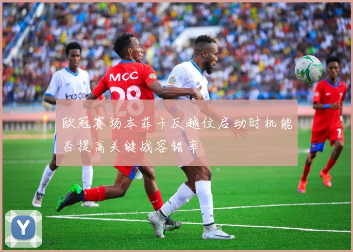欧冠赛场本菲卡反越位启动时机能否提高关键战容错率
