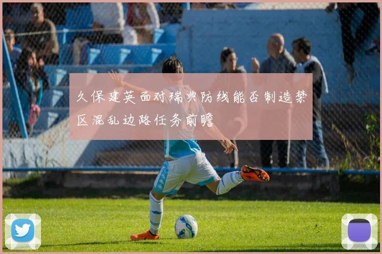 久保建英面对瑞典防线能否制造禁区混乱边路任务前瞻