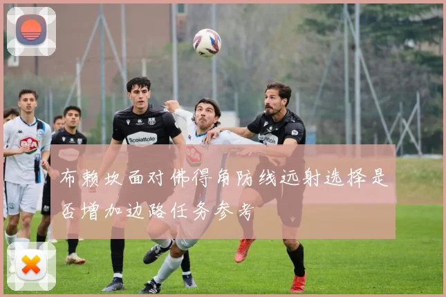 布赖坎面对佛得角防线远射选择是否增加边路任务参考